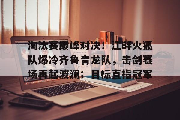 爱游戏体育-包含淘汰赛巅峰对决！江畔火狐队爆冷齐鲁青龙队，击剑赛场再起波澜；目标直指冠军的词条