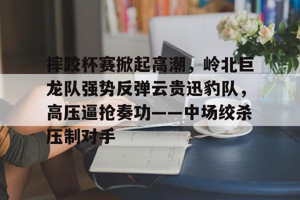 爱游戏体育-摔跤杯赛掀起高潮，岭北巨龙队强势反弹云贵迅豹队，高压逼抢奏功——中场绞杀压制对手的简单介绍