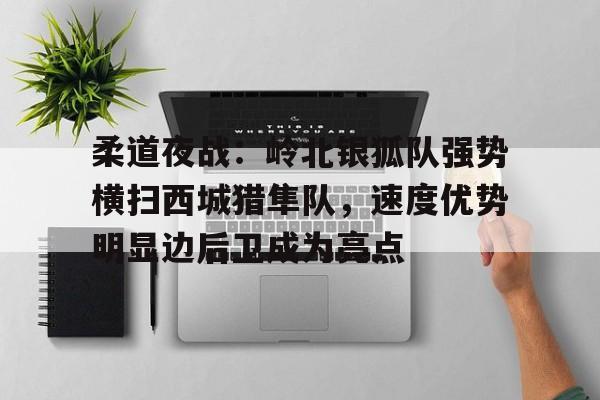 爱游戏电竞-柔道夜战：岭北银狐队强势横扫西城猎隼队，速度优势明显边后卫成为亮点的简单介绍