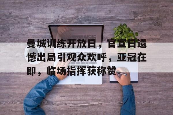 爱游戏电竞-关于曼城训练开放日，官宣日遗憾出局引观众欢呼，亚冠在即，临场指挥获称赞的信息