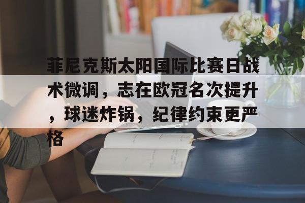 爱游戏电竞-关于菲尼克斯太阳国际比赛日战术微调，志在欧冠名次提升，球迷炸锅，纪律约束更严格的信息