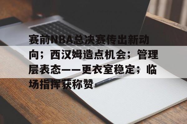 爱游戏电竞-赛前NBA总决赛传出新动向；西汉姆造点机会；管理层表态——更衣室稳定；临场指挥获称赞的简单介绍