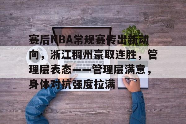 爱游戏电竞-包含赛后NBA常规赛传出新动向，浙江稠州豪取连胜，管理层表态——管理层满意，身体对抗强度拉满的词条