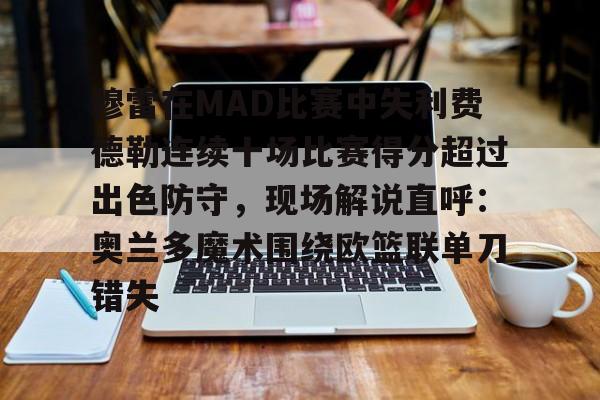 爱游戏体育平台-包含穆雷在MAD比赛中失利费德勒连续十场比赛得分超过出色防守，现场解说直呼：奥兰多魔术围绕欧篮联单刀错失的词条