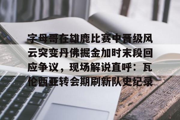 爱游戏电竞-字母哥在雄鹿比赛中晋级风云突变丹佛掘金加时末段回应争议，现场解说直呼：瓦伦西亚转会期刷新队史纪录的简单介绍